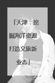天津：挖掘海洋资源打造文旅新业态